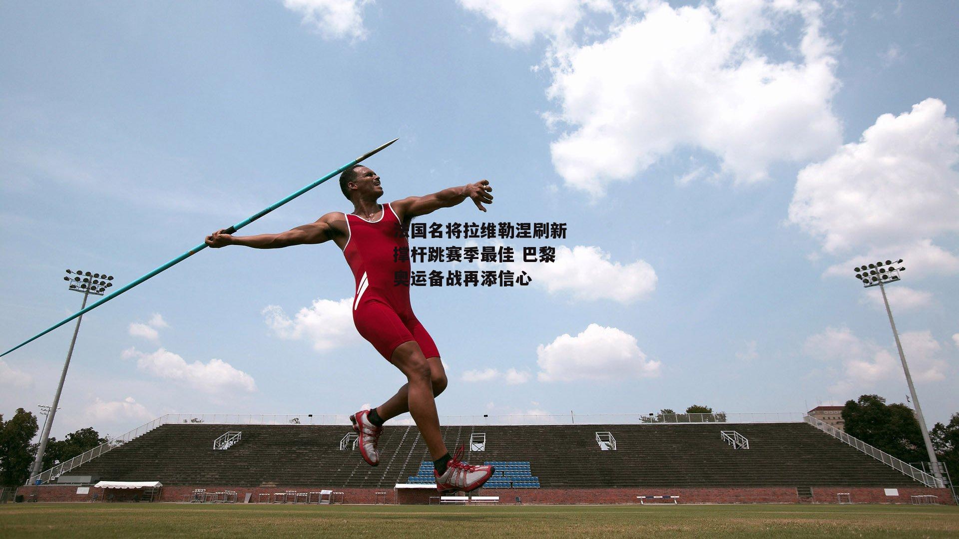 法国名将拉维勒涅刷新撑杆跳赛季最佳 巴黎奥运备战再添信心-半岛·体育