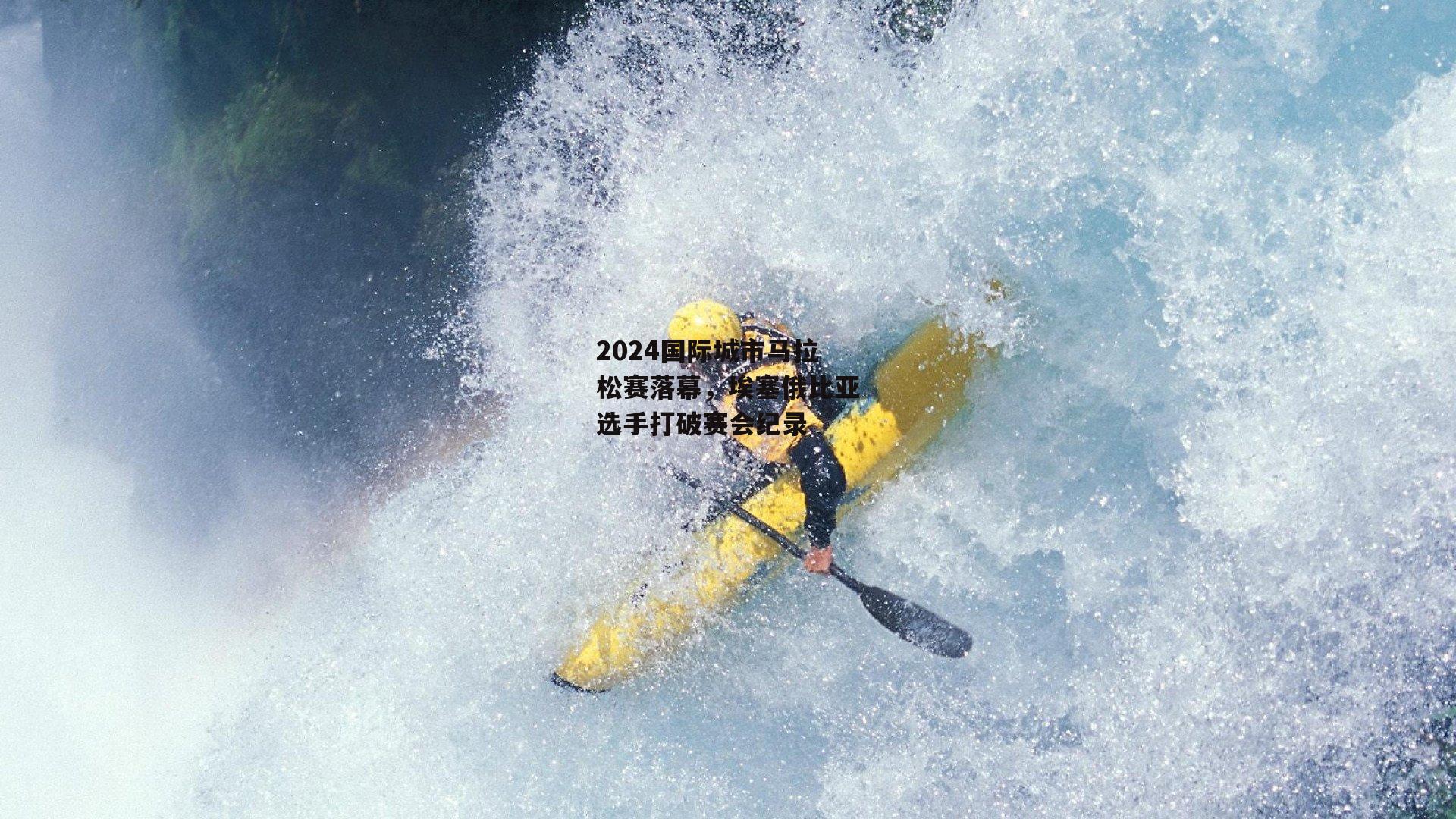 2024国际城市马拉松赛落幕，埃塞俄比亚选手打破赛会纪录_半岛体育官方网站