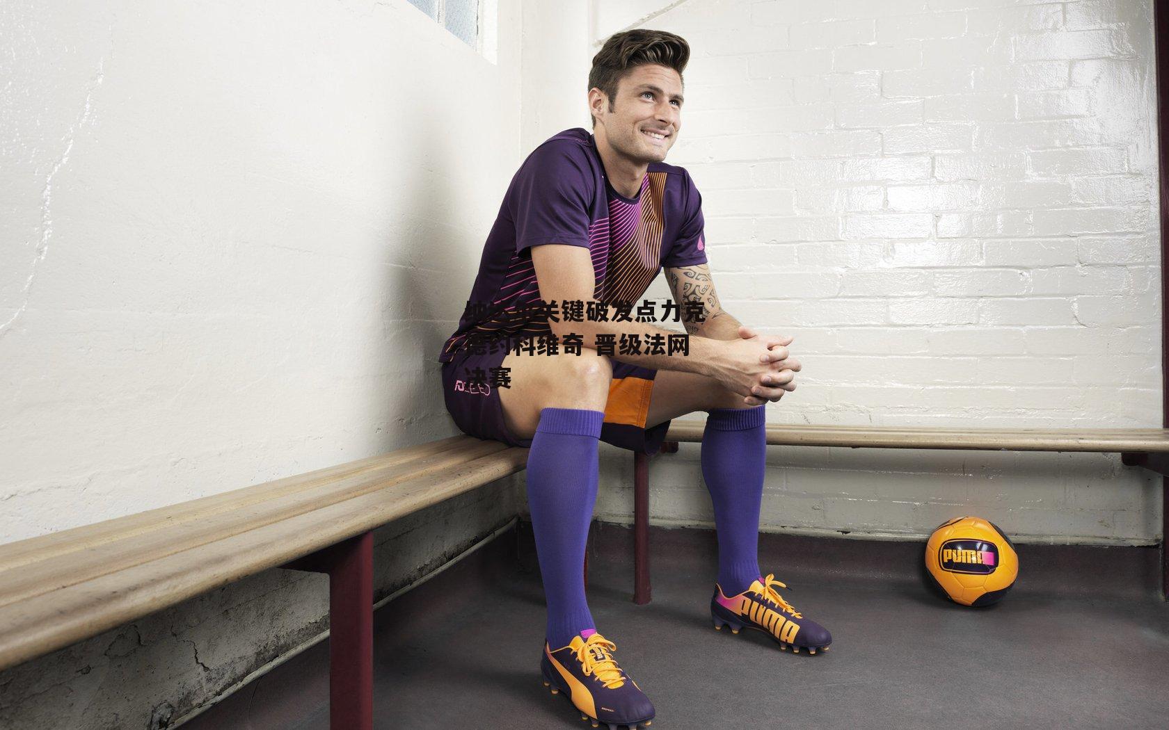 纳达尔关键破发点力克德约科维奇 晋级法网决赛_半岛体育官网