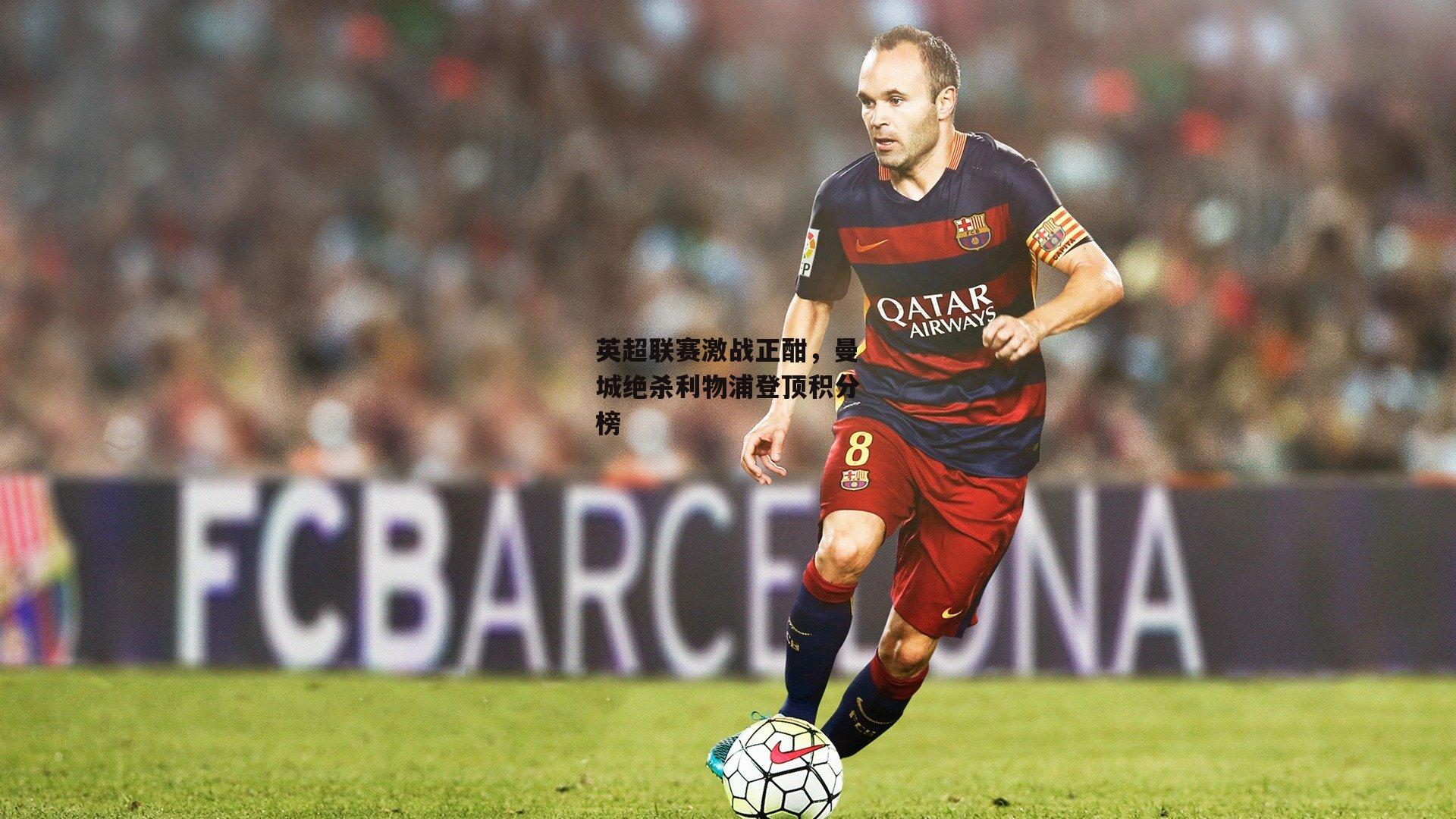 英超联赛激战正酣,曼城绝杀利物浦登顶积分榜