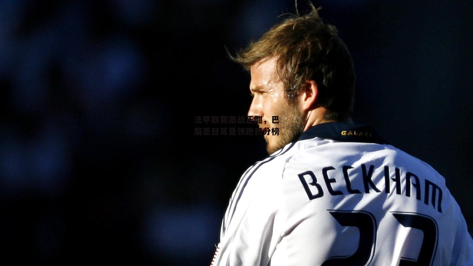 【半岛·体育】法甲联赛激战正酣，巴黎圣日耳曼领跑积分榜