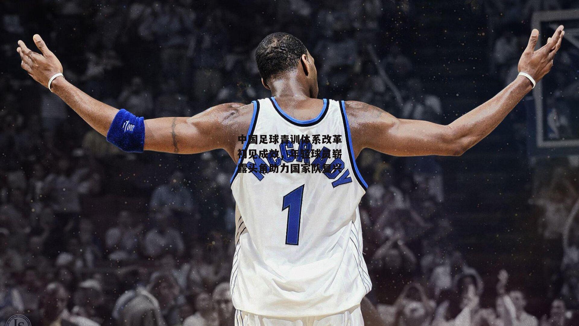 中国足球青训体系改革初见成效,年轻球员崭露头角助力国家队复兴